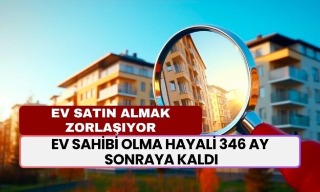 Ev Sahibi Olmak İçin En Erken 346 Ay Beklemek Gerekiyor! Enflasyon ve Yüksek Faizler