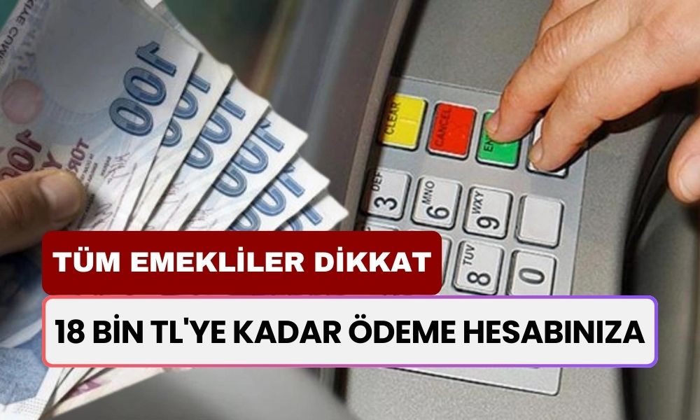 Emekli Maaşı Alan Tüm Emekliler Dikkat: 18 Bin TL'ye Kadar Ödeme Hesabınıza Yatacak!