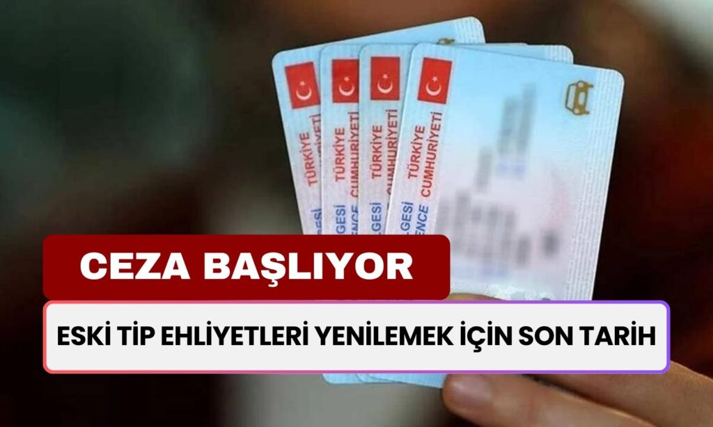 Eski Tip Ehliyetleri Yenilemek İçin Son Tarih Belli Oldu! Cezası O Tarihten İtibaren Başlayacak