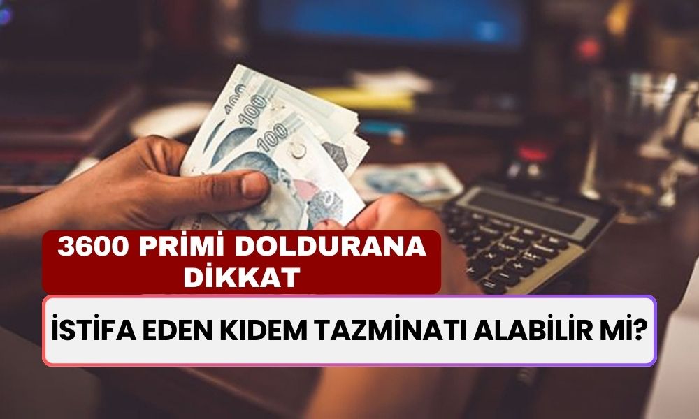 İstifa Eden Kıdem Tazminatı Alabilir mi? 3600 Prim Günü Olanlar Dikkat!