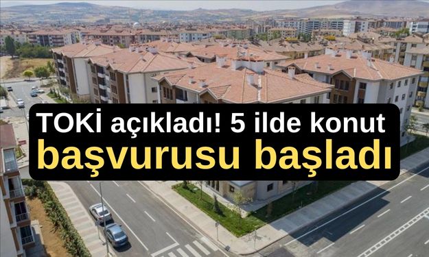 TOKİ açıkladı! 5 ilde konut başvurusu başladı