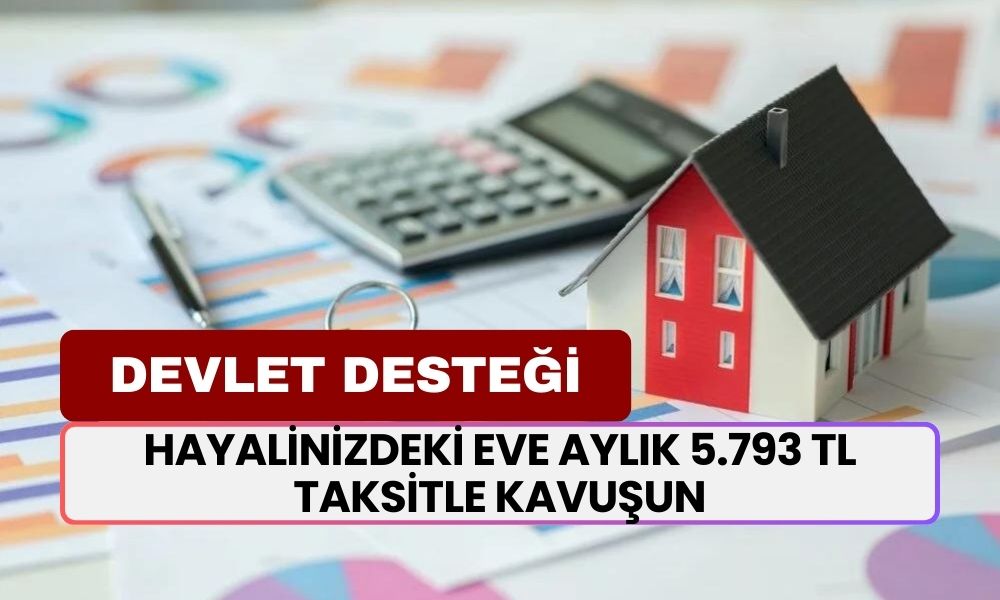 Ev Alacaklara Devlet Desteği! Hayalinizdeki Eve Aylık 5.793 TL Taksitle Kavuşun