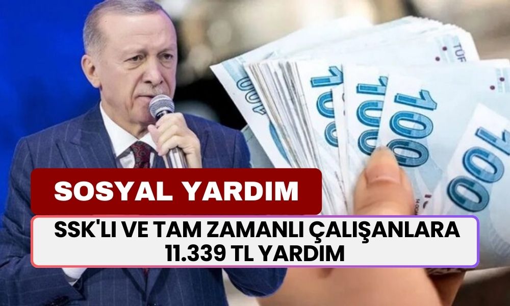 SSK'lı ve Tam Zamanlı Çalışanlara 11.339 TL Maddi Yardım