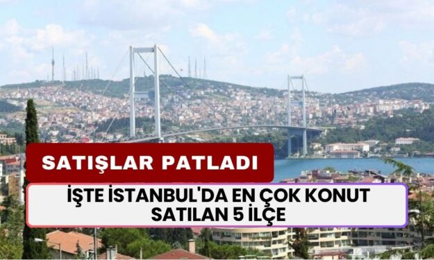 Satışlar Patladı! İstanbul'da En Çok Konut Satılan 5 İlçe Belli Oldu!