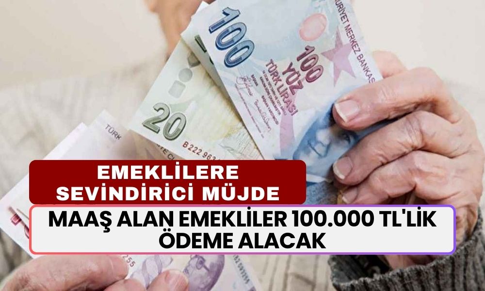 Duyuru Az Önce Yapıldı! Maaş Alan Emekliler 100.000 TL'lik Ödeme Alacak