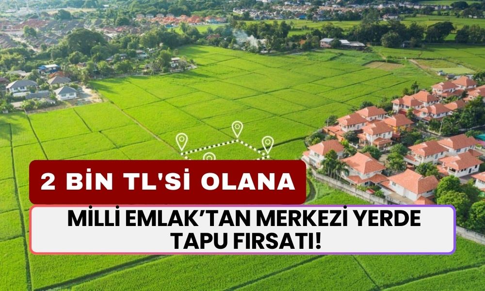 2 Bin TL'si Olanlar İçin Büyük Fırsat: Milli Emlak’tan Merkezi Yerde Tapu Fırsatı!