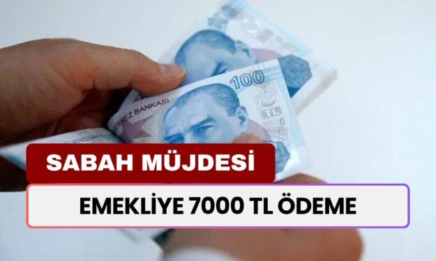 Sabah Müjdesi! Emekliye 7000 TL Ödeme