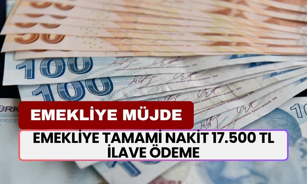 Emekliye Tamami Nakit 17.500 TL İLAVE ÖDEME! SSK, BAĞKUR, Memur Emeklisi Fark Etmiyor