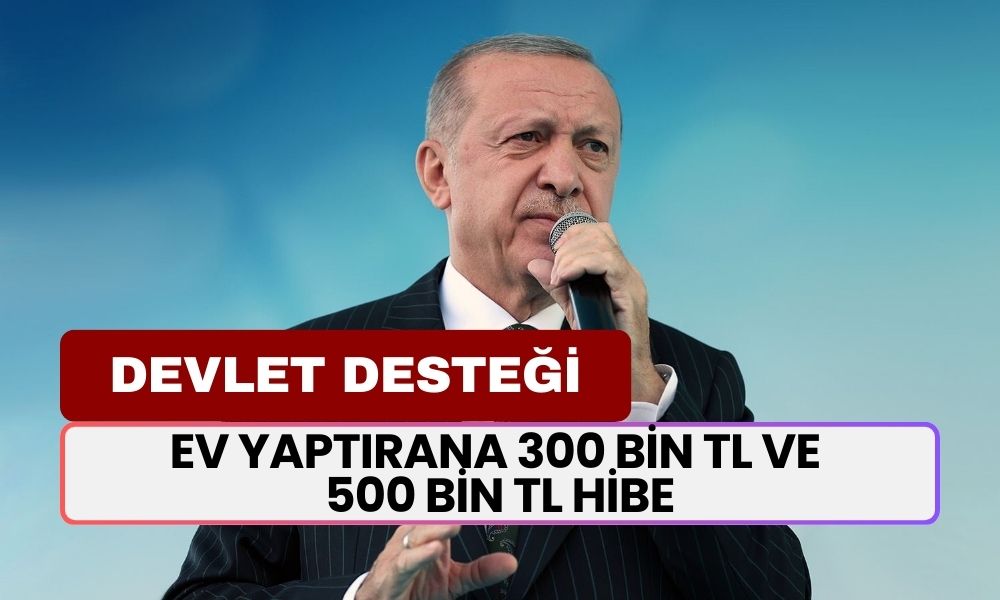 Devlet Ev Yaptırana 300 Bin TL ve 500 Bin TL HiBE VERECEK! İşte Başvurular