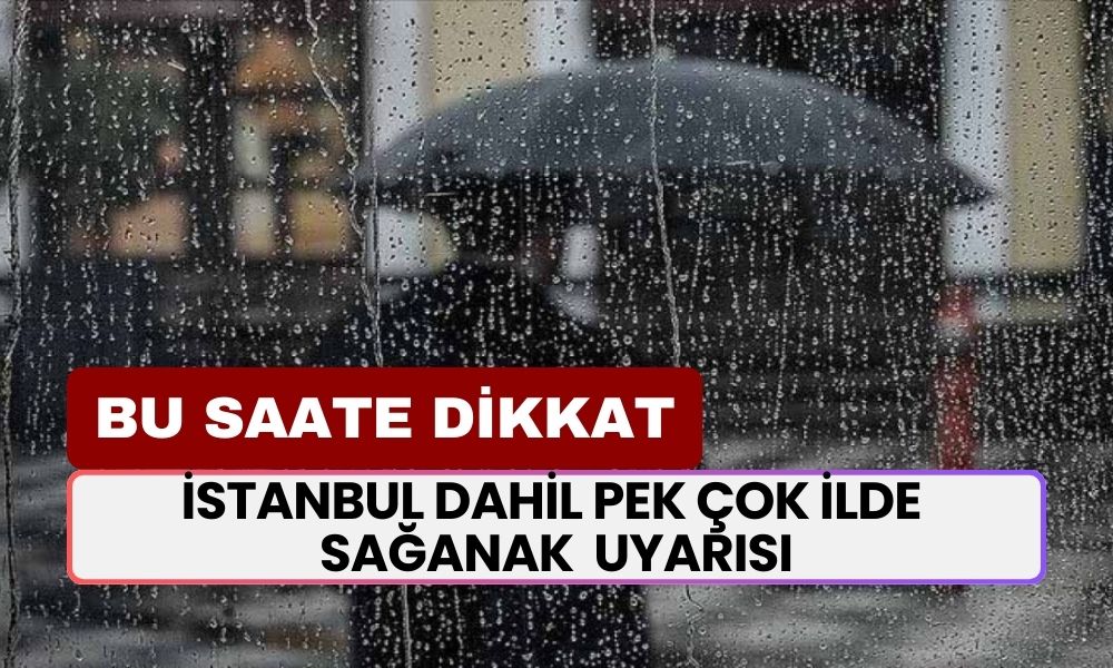 İstanbul Dahil Pek Çok İlde Sağanak Yağış Uyarısı! Bugün: Bu Saate Dikkat