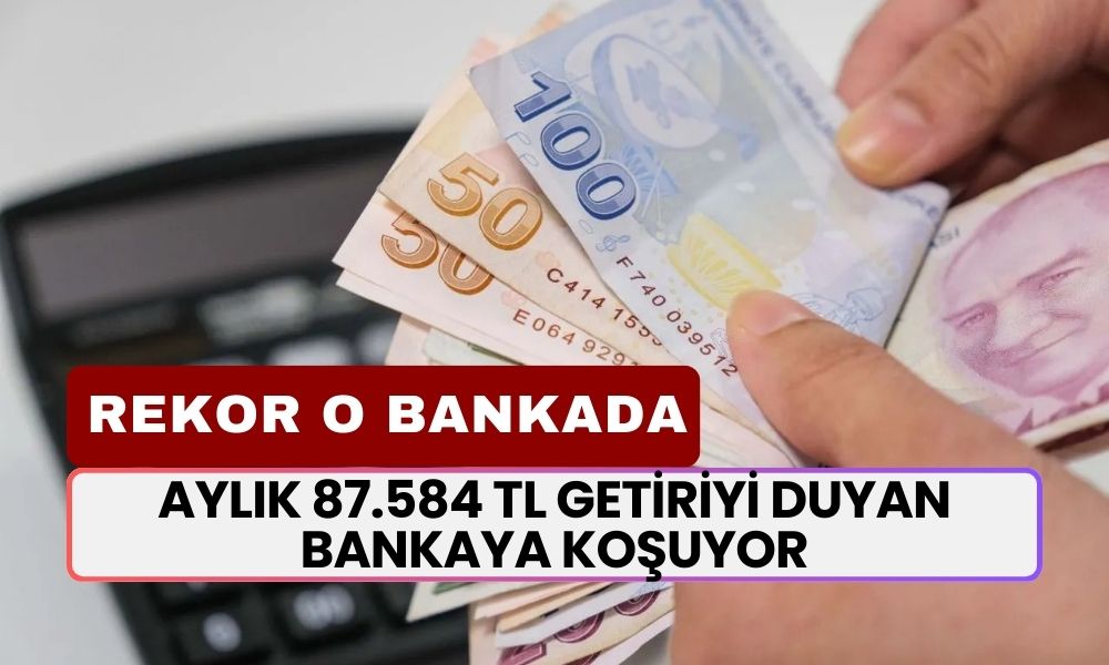 Aylık 87.584 TL Getiriyi Duyan Bankaya Koşuyor! Banka Faiz Getirisi Çoğu Kişinin Maaşından Yüksek